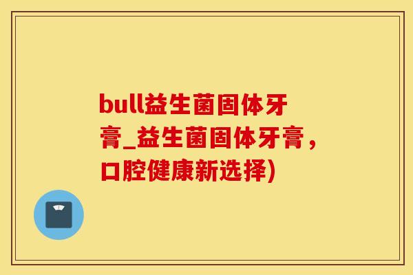 bull益生菌固体牙膏_益生菌固体牙膏，口腔健康新选择)