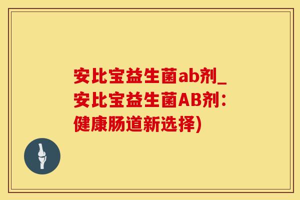 安比宝益生菌ab剂_安比宝益生菌AB剂：健康肠道新选择)