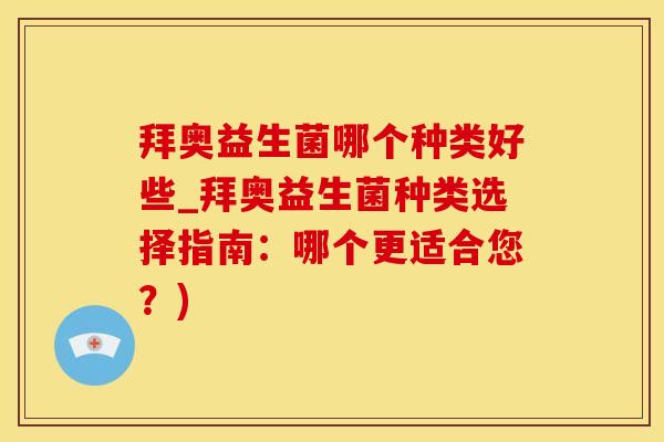 拜奥益生菌哪个种类好些_拜奥益生菌种类选择指南:哪个更适合您?) 拜奥益生菌哪个种类好些_拜奥益生菌种类选择指南:哪个更适合您?)
