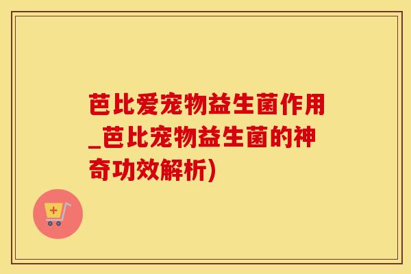 芭比爱宠物益生菌作用_芭比宠物益生菌的神奇功效解析) 芭比爱宠物益生菌作用_芭比宠物益生菌的神奇功效解析)