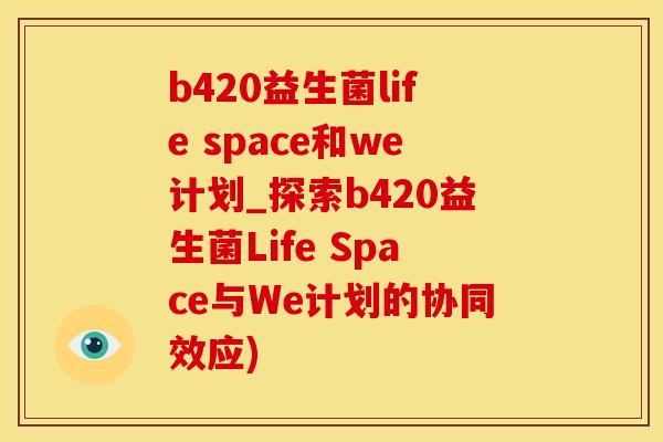 b420益生菌life space和we计划_探索b420益生菌Life Space与We计划的协同效应)