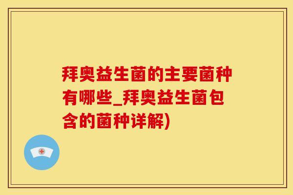 拜奥益生菌的主要菌种有哪些_拜奥益生菌包含的菌种详解)