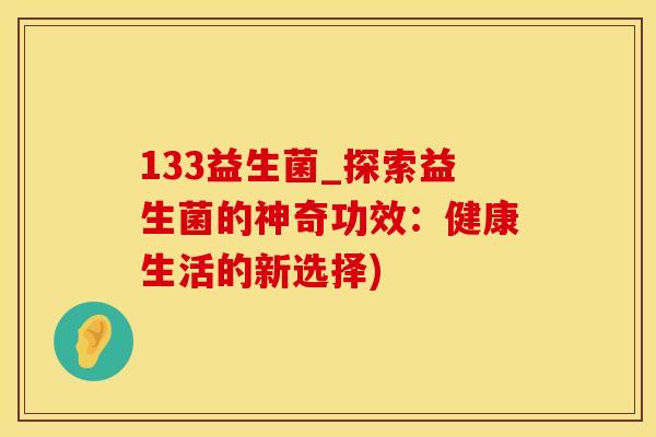 133益生菌_探索益生菌的神奇功效：健康生活的新选择)