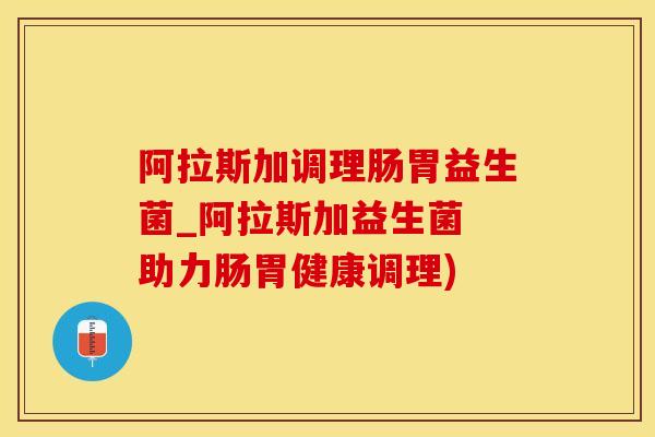 阿拉斯加调理肠胃益生菌_阿拉斯加益生菌 助力肠胃健康调理)