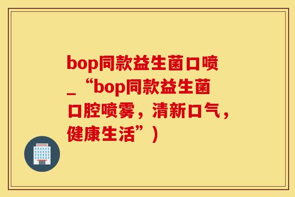 bop同款益生菌口喷_“bop同款益生菌口腔喷雾，清新口气，健康生活”)