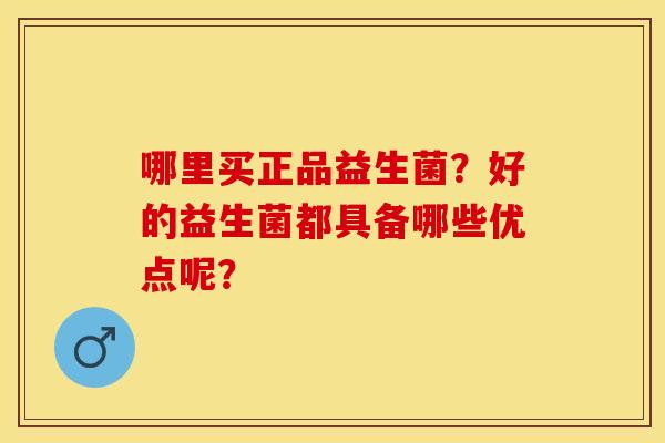 哪里买正品益生菌？好的益生菌都具备哪些优点呢？