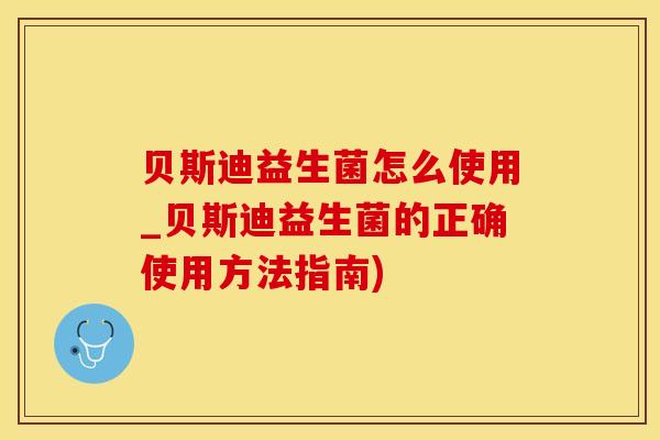 贝斯迪益生菌怎么使用_贝斯迪益生菌的正确使用方法指南)