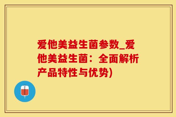 爱他美益生菌参数_爱他美益生菌：全面解析产品特性与优势)