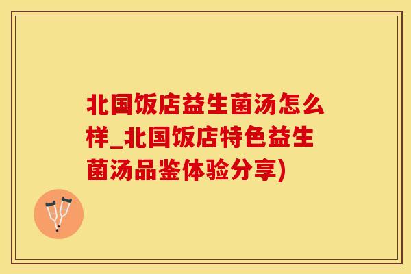 北国饭店益生菌汤怎么样_北国饭店特色益生菌汤品鉴体验分享)