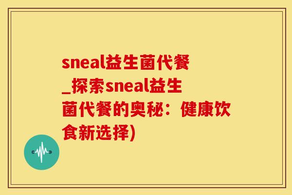 sneal益生菌代餐_探索sneal益生菌代餐的奥秘：健康饮食新选择)