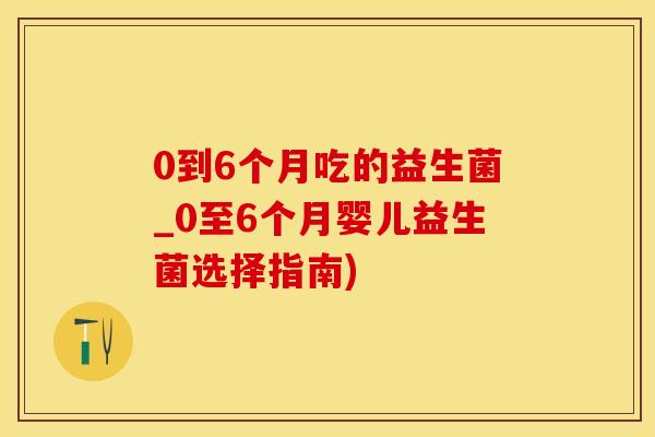 0到6个月吃的益生菌_0至6个月婴儿益生菌选择指南) 0到6个月吃的益生菌_0至6个月婴儿益生菌选择指南)