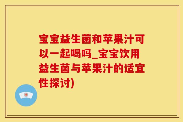 宝宝益生菌和苹果汁可以一起喝吗_宝宝饮用益生菌与苹果汁的适宜性探讨)