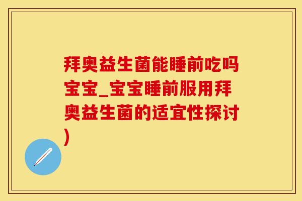 拜奥益生菌能睡前吃吗宝宝_宝宝睡前服用拜奥益生菌的适宜性探讨)