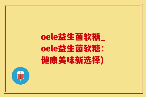 oele益生菌软糖_oele益生菌软糖：健康美味新选择)