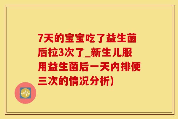 7天的宝宝吃了益生菌后拉3次了_新生儿服用益生菌后一天内排便三次的情况分析)
