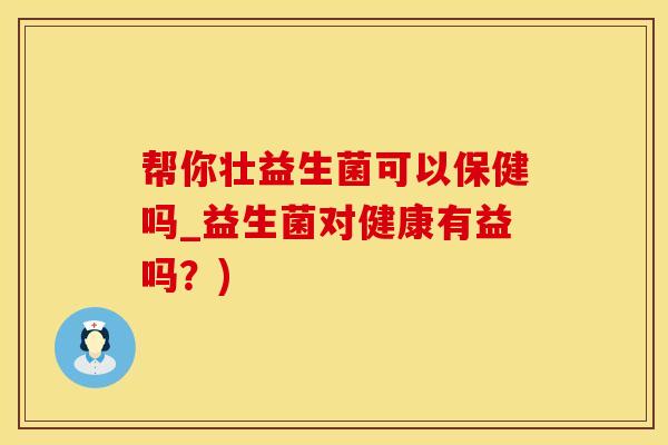 帮你壮益生菌可以保健吗_益生菌对健康有益吗?) 帮你壮益生菌可以保健吗_益生菌对健康有益吗?)