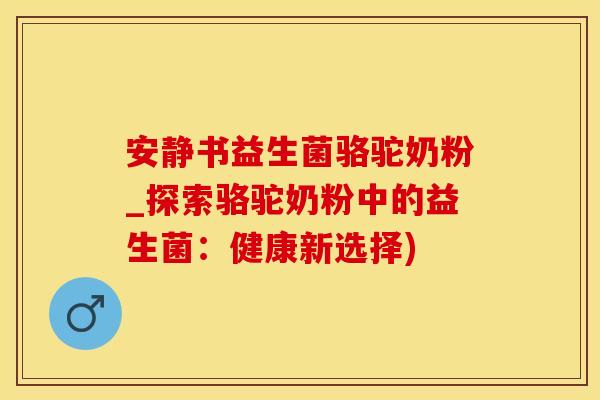安静书益生菌骆驼奶粉_探索骆驼奶粉中的益生菌：健康新选择)