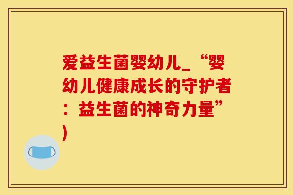 爱益生菌婴幼儿_“婴幼儿健康成长的守护者：益生菌的神奇力量”)