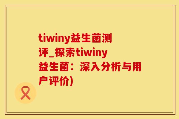 tiwiny益生菌测评_探索tiwiny益生菌:深入分析与用户评价) tiwiny益生菌测评_探索tiwiny益生菌:深入分析与用户评价)
