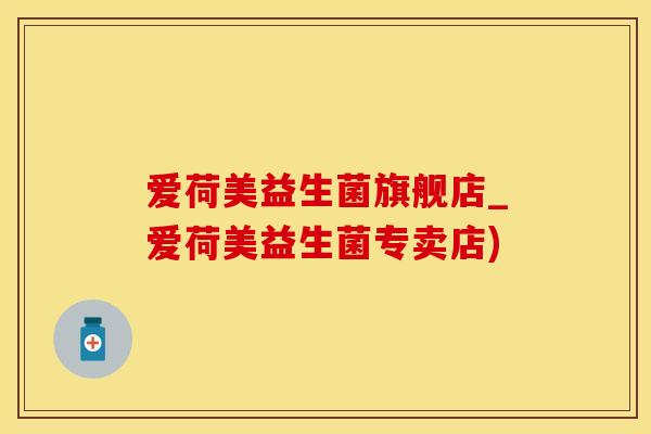 爱荷美益生菌旗舰店_爱荷美益生菌专卖店) 爱荷美益生菌旗舰店_爱荷美益生菌专卖店)
