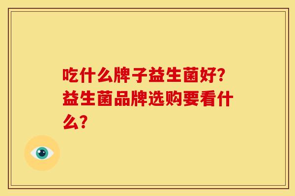 吃什么牌子益生菌好?益生菌品牌选购要看什么? 吃什么牌子益生菌好?益生菌品牌选购要看什么?