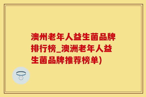 澳州老年人益生菌品牌排行榜_澳洲老年人益生菌品牌推荐榜单)