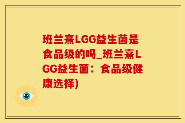 班兰熹LGG益生菌是食品级的吗_班兰熹LGG益生菌：食品级健康选择)