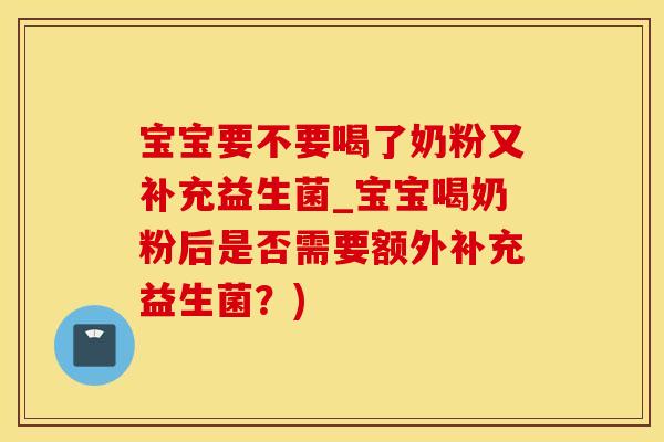 宝宝要不要喝了奶粉又补充益生菌_宝宝喝奶粉后是否需要额外补充益生菌？)