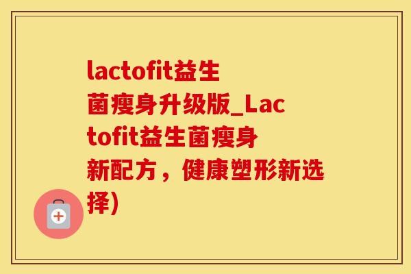 lactofit益生菌瘦身升级版_Lactofit益生菌瘦身新配方，健康塑形新选择)