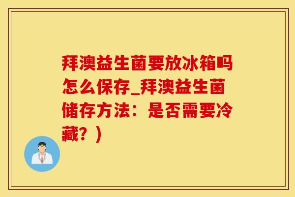 拜澳益生菌要放冰箱吗怎么保存_拜澳益生菌储存方法：是否需要冷藏？)