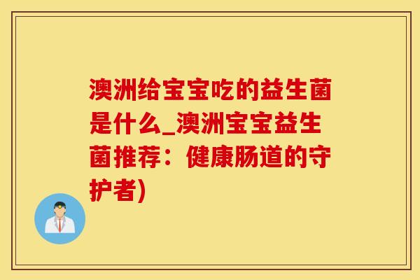 澳洲给宝宝吃的益生菌是什么_澳洲宝宝益生菌推荐：健康肠道的守护者)