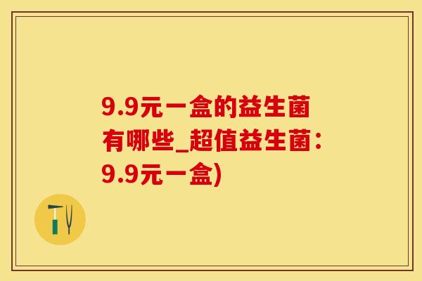 9.9元一盒的益生菌有哪些_超值益生菌：9.9元一盒)