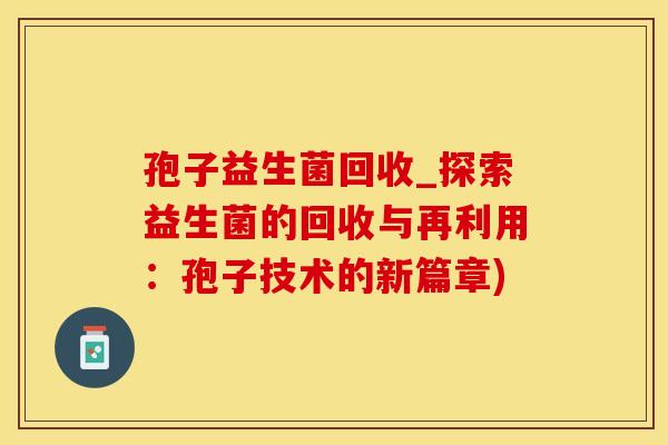 孢子益生菌回收_探索益生菌的回收与再利用：孢子技术的新篇章)