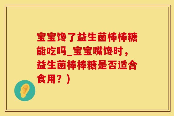 宝宝馋了益生菌棒棒糖能吃吗_宝宝嘴馋时，益生菌棒棒糖是否适合食用？)