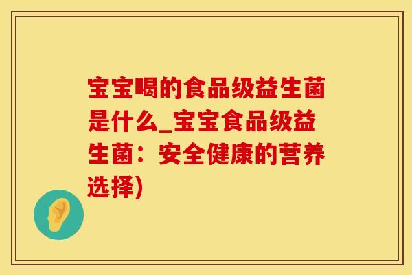 宝宝喝的食品级益生菌是什么_宝宝食品级益生菌：安全健康的营养选择)