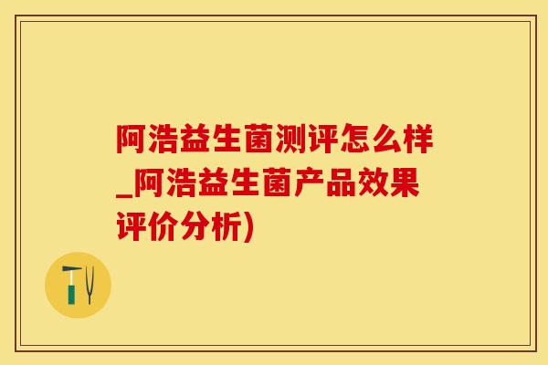 阿浩益生菌测评怎么样_阿浩益生菌产品效果评价分析)