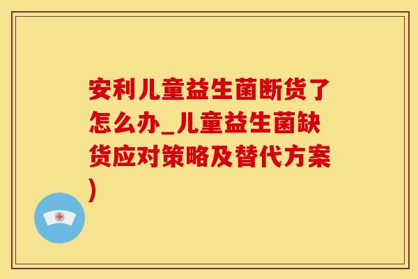 安利儿童益生菌断货了怎么办_儿童益生菌缺货应对策略及替代方案)