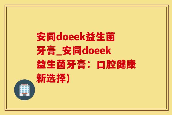 安同doeek益生菌牙膏_安同doeek益生菌牙膏：口腔健康新选择)