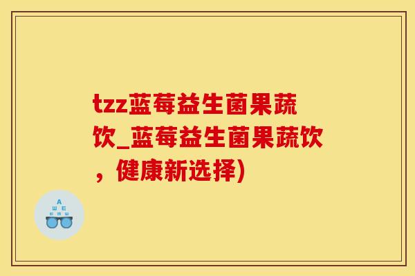 tzz蓝莓益生菌果蔬饮_蓝莓益生菌果蔬饮，健康新选择)