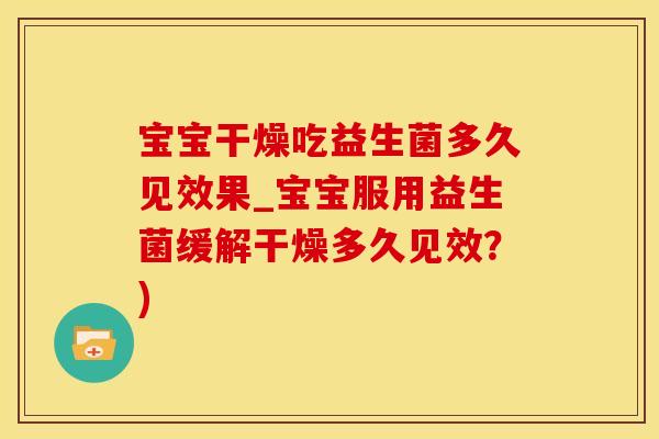 宝宝干燥吃益生菌多久见效果_宝宝服用益生菌缓解干燥多久见效？)