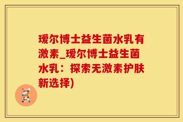 瑷尔博士益生菌水乳有激素_瑷尔博士益生菌水乳：探索无激素护肤新选择)