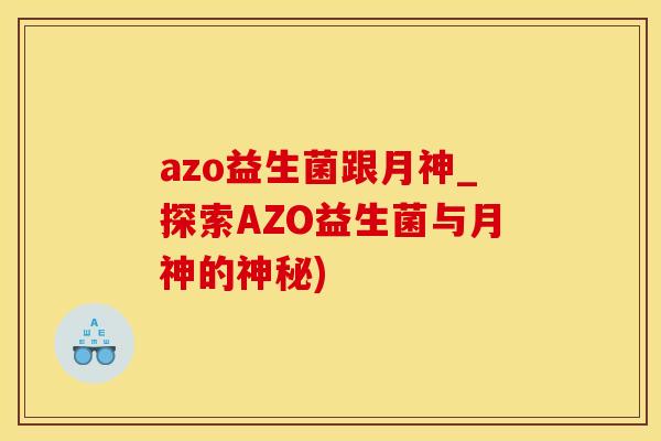 azo益生菌跟月神_探索AZO益生菌与月神的神秘)