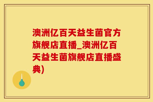 澳洲亿百天益生菌官方旗舰店直播_澳洲亿百天益生菌旗舰店直播盛典)
