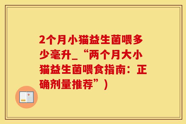 2个月小猫益生菌喂多少毫升_“两个月大小猫益生菌喂食指南：正确剂量推荐”)