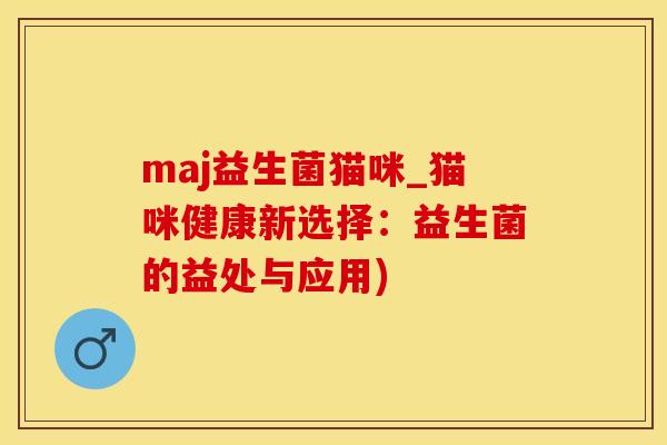 maj益生菌猫咪_猫咪健康新选择：益生菌的益处与应用)