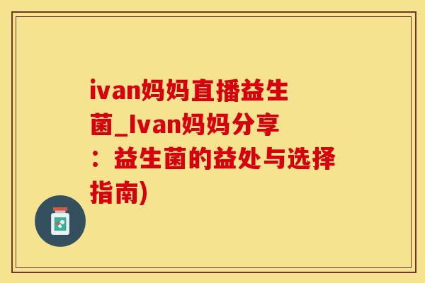 ivan妈妈直播益生菌_Ivan妈妈分享:益生菌的益处与选择指南) ivan妈妈直播益生菌_Ivan妈妈分享:益生菌的益处与选择指南)