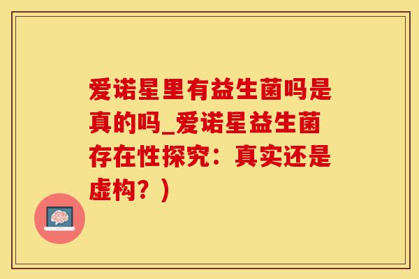 爱诺星里有益生菌吗是真的吗_爱诺星益生菌存在性探究：真实还是虚构？)