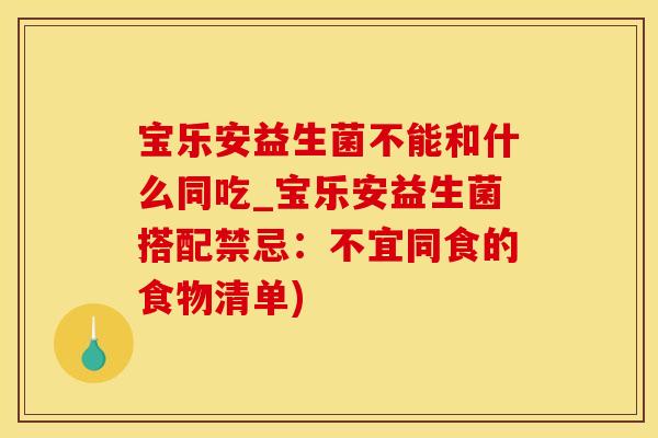 宝乐安益生菌不能和什么同吃_宝乐安益生菌搭配禁忌:不宜同食的食物清单) 宝乐安益生菌不能和什么同吃_宝乐安益生菌搭配禁忌:不宜同食的食物清单)