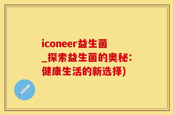 iconeer益生菌_探索益生菌的奥秘：健康生活的新选择)