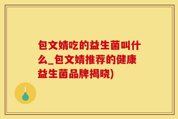 包文婧吃的益生菌叫什么_包文婧推荐的健康益生菌品牌揭晓)